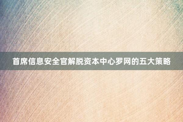 首席信息安全官解脱资本中心罗网的五大策略