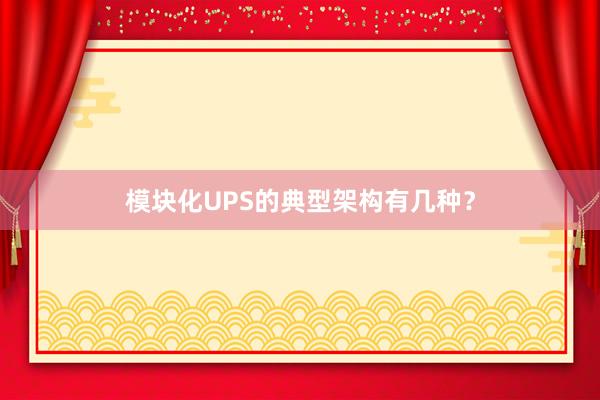 模块化UPS的典型架构有几种？