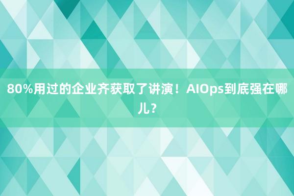 80%用过的企业齐获取了讲演！AIOps到底强在哪儿？